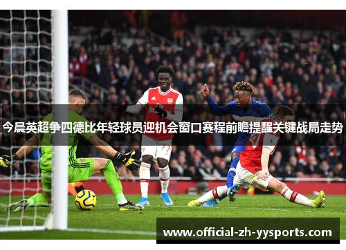 今晨英超争四德比年轻球员迎机会窗口赛程前瞻提醒关键战局走势