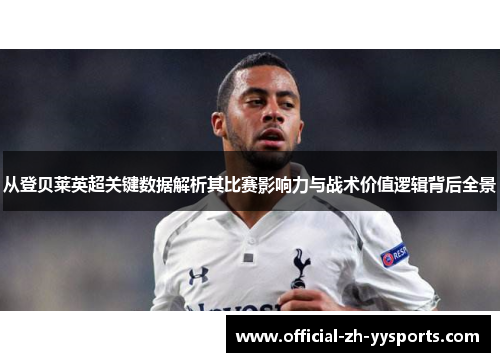 从登贝莱英超关键数据解析其比赛影响力与战术价值逻辑背后全景 从登贝莱英超关键数据解析其比赛影响力与战术价值逻辑背后全景