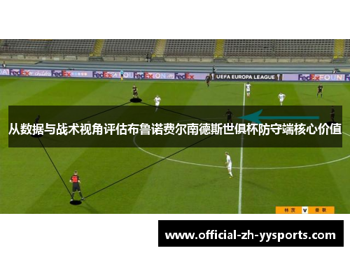 从数据与战术视角评估布鲁诺费尔南德斯世俱杯防守端核心价值 从数据与战术视角评估布鲁诺费尔南德斯世俱杯防守端核心价值