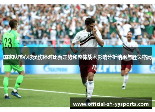 国家队核心球员伤停对比赛走势和整体战术影响分析结果与胜负格局 国家队核心球员伤停对比赛走势和整体战术影响分析结果与胜负格局