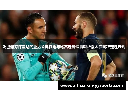 姆巴佩对阵皇马的亚冠关键作用与比赛走势深度解析战术影响决定性表现