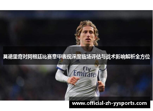 莫德里奇对阿根廷比赛意甲表现深度临场评估与战术影响解析全方位