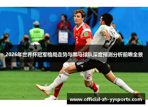 2026年世界杯冠军格局走势与黑马球队深度预测分析前瞻全景