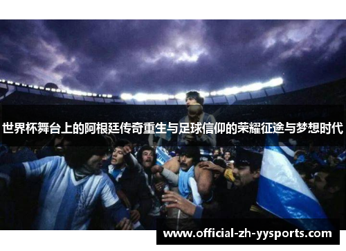 世界杯舞台上的阿根廷传奇重生与足球信仰的荣耀征途与梦想时代 世界杯舞台上的阿根廷传奇重生与足球信仰的荣耀征途与梦想时代