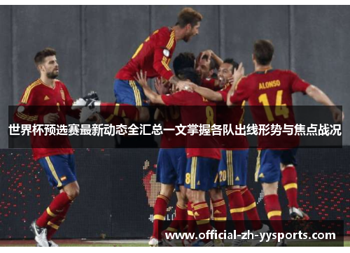 世界杯预选赛最新动态全汇总一文掌握各队出线形势与焦点战况