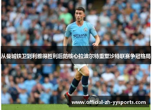 从曼城铁卫到利雅得胜利后防核心拉波尔特重塑沙特联赛争冠格局 从曼城铁卫到利雅得胜利后防核心拉波尔特重塑沙特联赛争冠格局