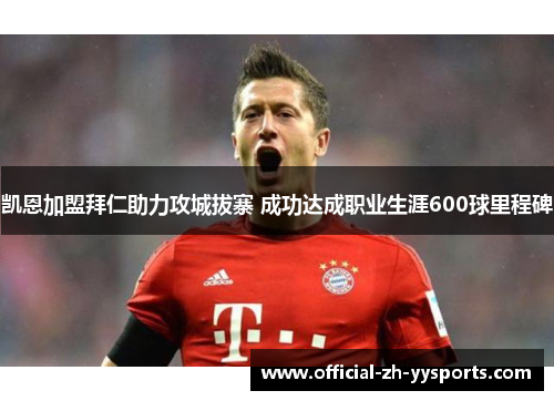 凯恩加盟拜仁助力攻城拔寨 成功达成职业生涯600球里程碑 凯恩加盟拜仁助力攻城拔寨 成功达成职业生涯600球里程碑