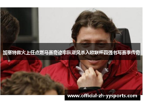 加塞特救火上任点燃马赛奇迹率队逆风杀入欧联杯四强书写赛季传奇