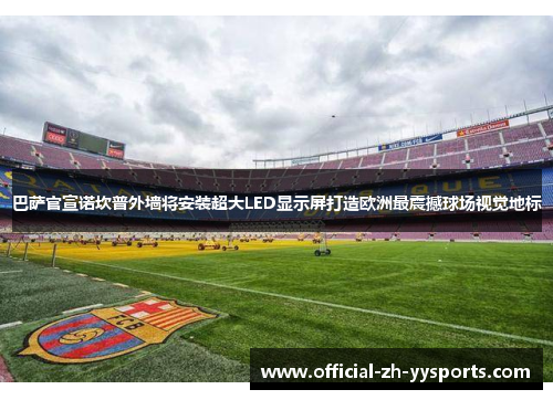 巴萨官宣诺坎普外墙将安装超大LED显示屏打造欧洲最震撼球场视觉地标