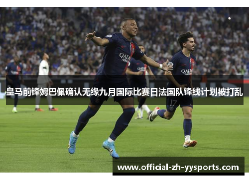 皇马前锋姆巴佩确认无缘九月国际比赛日法国队锋线计划被打乱