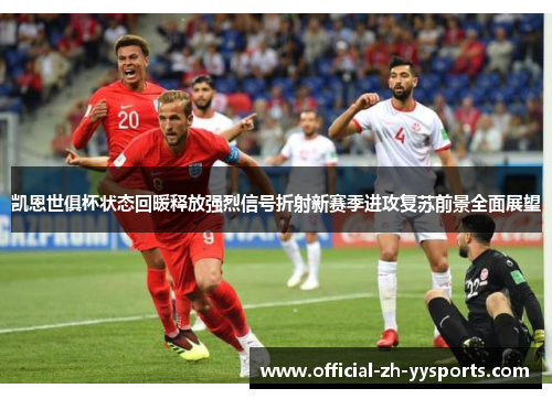 凯恩世俱杯状态回暖释放强烈信号折射新赛季进攻复苏前景全面展望 凯恩世俱杯状态回暖释放强烈信号折射新赛季进攻复苏前景全面展望