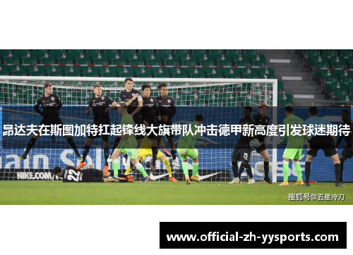 昂达夫在斯图加特扛起锋线大旗带队冲击德甲新高度引发球迷期待 昂达夫在斯图加特扛起锋线大旗带队冲击德甲新高度引发球迷期待