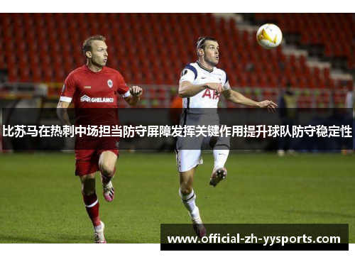 比苏马在热刺中场担当防守屏障发挥关键作用提升球队防守稳定性 比苏马在热刺中场担当防守屏障发挥关键作用提升球队防守稳定性
