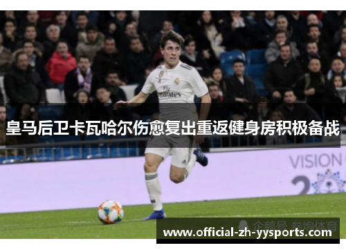 皇马后卫卡瓦哈尔伤愈复出重返健身房积极备战 皇马后卫卡瓦哈尔伤愈复出重返健身房积极备战