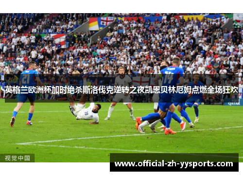 英格兰欧洲杯加时绝杀斯洛伐克逆转之夜凯恩贝林厄姆点燃全场狂欢 英格兰欧洲杯加时绝杀斯洛伐克逆转之夜凯恩贝林厄姆点燃全场狂欢