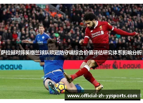 萨拉赫对阵英格兰球队欧冠防守端综合价值评估研究体系影响分析 萨拉赫对阵英格兰球队欧冠防守端综合价值评估研究体系影响分析