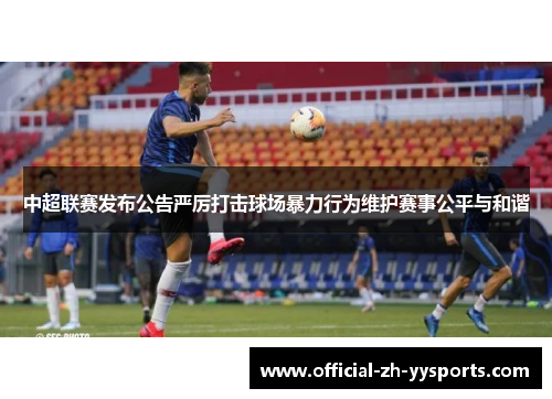 中超联赛发布公告严厉打击球场暴力行为维护赛事公平与和谐
