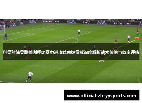 科曼对阵曼联美洲杯比赛中进攻端关键贡献深度解析战术价值与效率评估