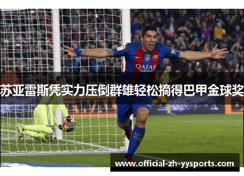 苏亚雷斯凭实力压倒群雄轻松摘得巴甲金球奖 苏亚雷斯凭实力压倒群雄轻松摘得巴甲金球奖